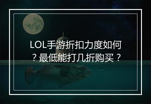LOL手游折扣力度如何？最低能打几折购买？