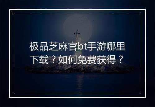 极品芝麻官bt手游哪里下载？如何免费获得？