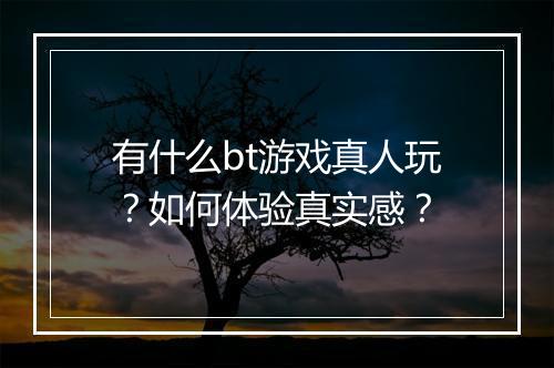 有什么bt游戏真人玩？如何体验真实感？