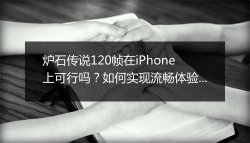 炉石传说120帧在iPhone上可行吗？如何实现流畅体验？
