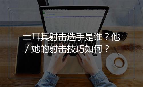 土耳其射击选手是谁?他/她的射击技巧如何?