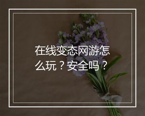 在线变态网游怎么玩?安全吗?