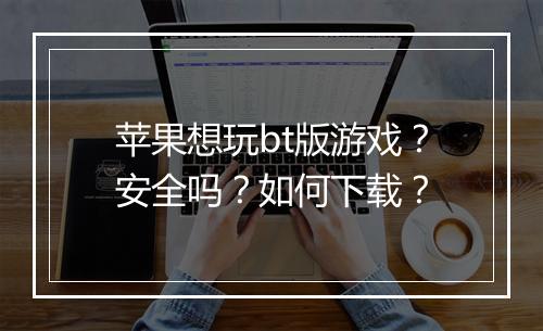 苹果想玩bt版游戏?安全吗?如何下载?