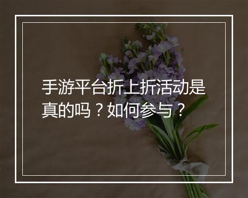 手游平台折上折活动是真的吗？如何参与？