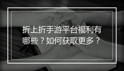 折上折手游平台福利有哪些?如何获取更多?