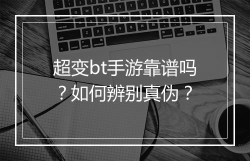 超变bt手游靠谱吗？如何辨别真伪？