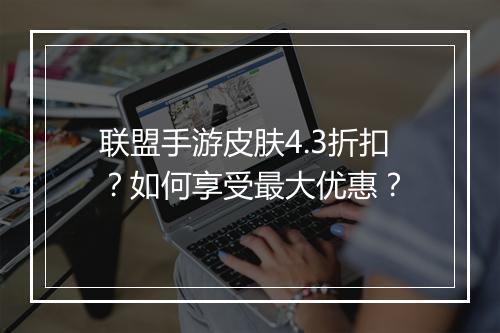 联盟手游皮肤4.3折扣?如何享受最大优惠?