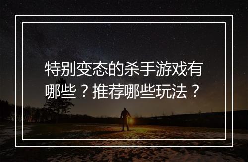 特别变态的杀手游戏有哪些？推荐哪些玩法？