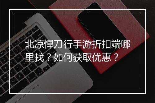 北凉悍刀行手游折扣端哪里找?如何获取优惠?