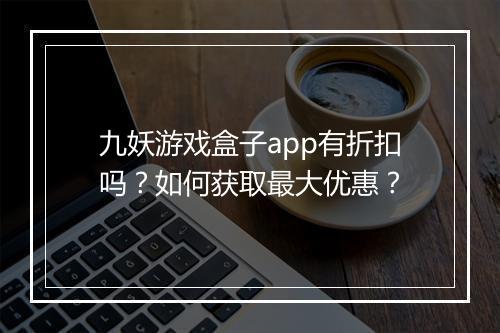 九妖游戏盒子app有折扣吗?如何获取最大优惠?
