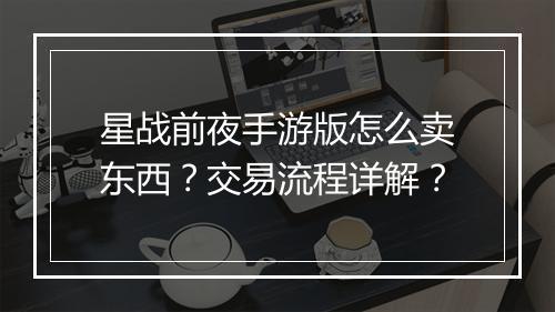 星战前夜手游版怎么卖东西？交易流程详解？