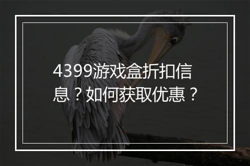 4399游戏盒折扣信息?如何获取优惠?