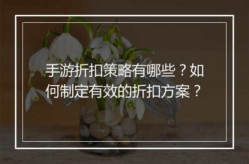 手游折扣策略有哪些?如何制定有效的折扣方案?