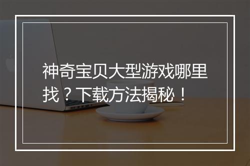 神奇宝贝大型游戏哪里找？下载方法揭秘！