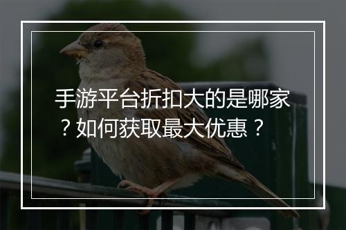 手游平台折扣大的是哪家？如何获取最大优惠？