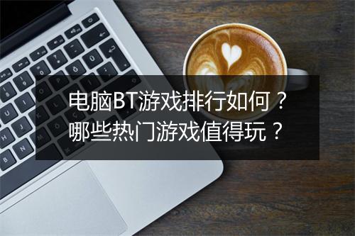 电脑BT游戏排行如何？哪些热门游戏值得玩？