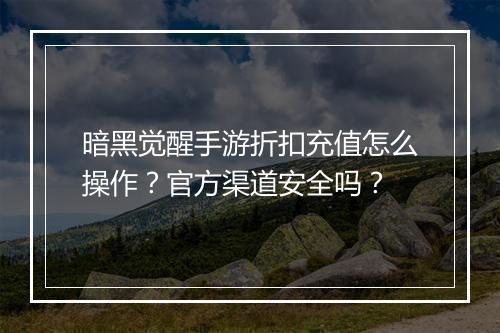 暗黑觉醒手游折扣充值怎么操作？官方渠道安全吗？