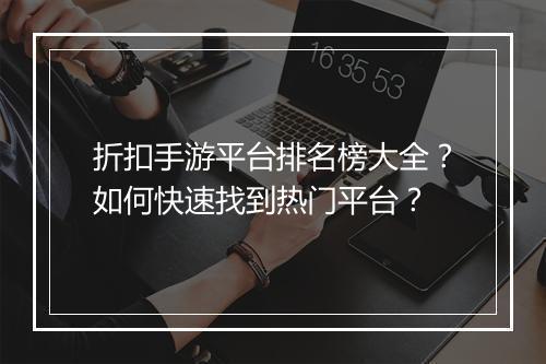 折扣手游平台排名榜大全？如何快速找到热门平台？