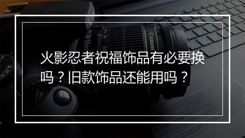 火影忍者祝福饰品有必要换吗？旧款饰品还能用吗？