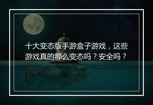 十大变态版手游盒子游戏,这些游戏真的那么变态吗?安全吗?