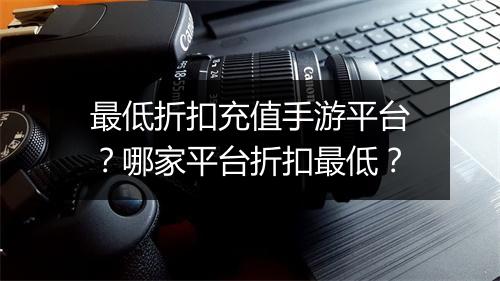 最低折扣充值手游平台?哪家平台折扣最低?