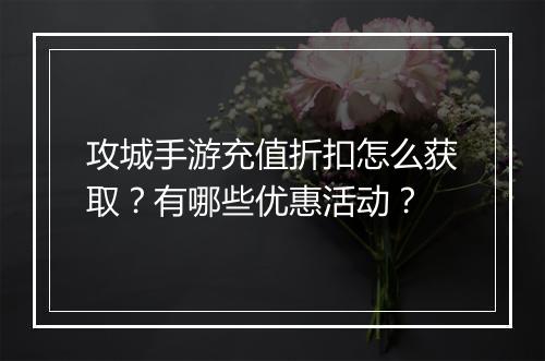 攻城手游充值折扣怎么获取？有哪些优惠活动？