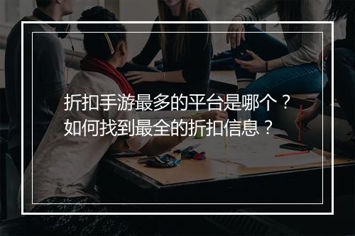 折扣手游最多的平台是哪个?如何找到最全的折扣信息?