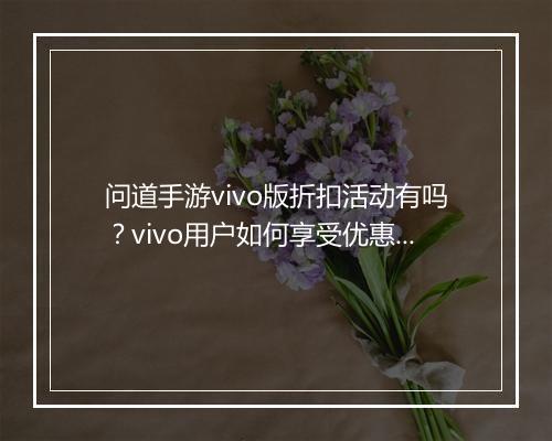 问道手游vivo版折扣活动有吗？vivo用户如何享受优惠？