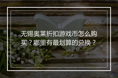 无锡奥莱折扣游戏币怎么购买?哪里有最划算的兑换?
