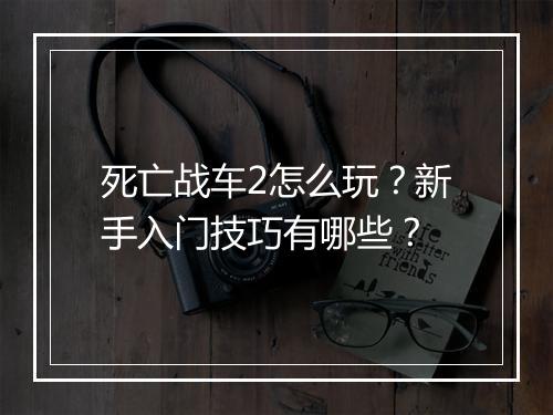 死亡战车2怎么玩?新手入门技巧有哪些?
