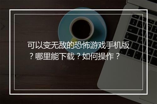 可以变无敌的恐怖游戏手机版？哪里能下载？如何操作？