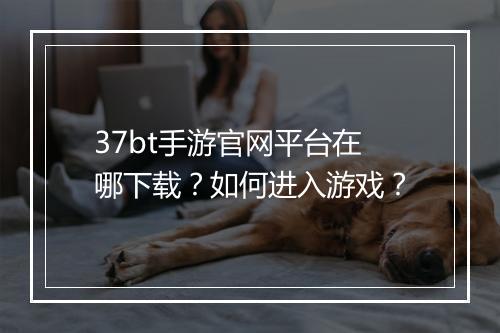 37bt手游官网平台在哪下载？如何进入游戏？