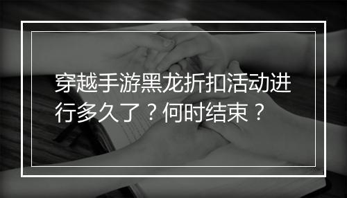 穿越手游黑龙折扣活动进行多久了?何时结束?
