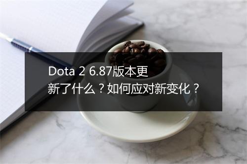 Dota 2 6.87版本更新了什么?如何应对新变化?