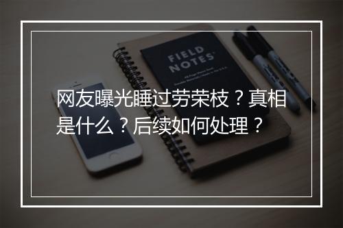 网友曝光睡过劳荣枝?真相是什么?后续如何处理?