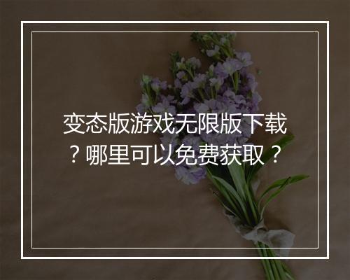 变态版游戏无限版下载？哪里可以免费获取？