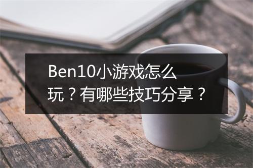 Ben10小游戏怎么玩?有哪些技巧分享?