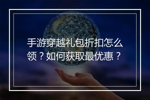 手游穿越礼包折扣怎么领?如何获取最优惠?