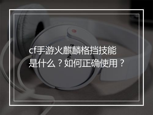 cf手游火麒麟格挡技能是什么？如何正确使用？