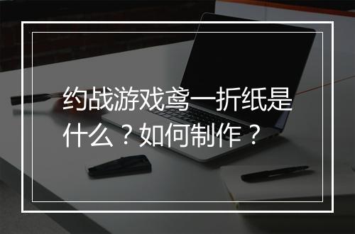 约战游戏鸢一折纸是什么？如何制作？