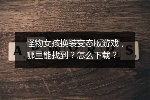 怪物女孩换装变态版游戏,哪里能找到?怎么下载?