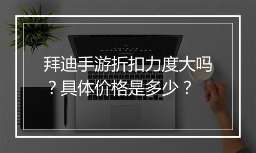 拜迪手游折扣力度大吗？具体价格是多少？