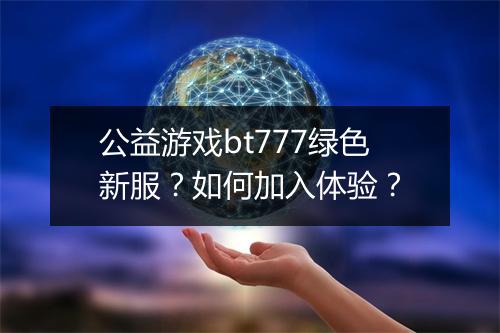 公益游戏bt777绿色新服?如何加入体验?