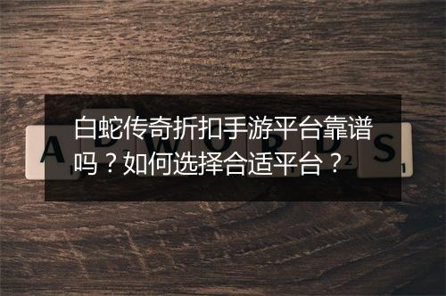 白蛇传奇折扣手游平台靠谱吗？如何选择合适平台？