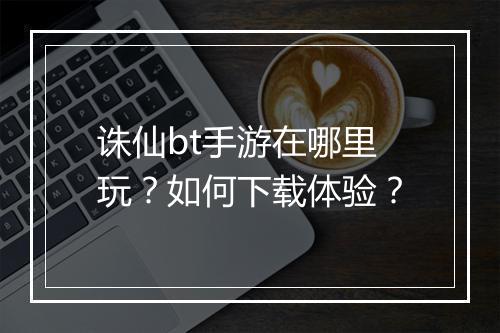 诛仙bt手游在哪里玩?如何下载体验?