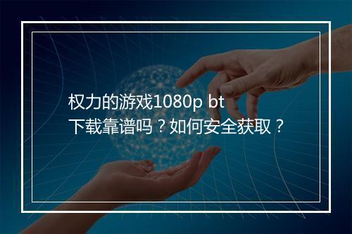 权力的游戏1080p bt下载靠谱吗?如何安全获取?