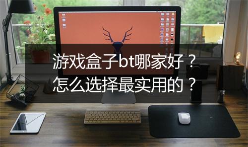 游戏盒子bt哪家好？怎么选择最实用的？