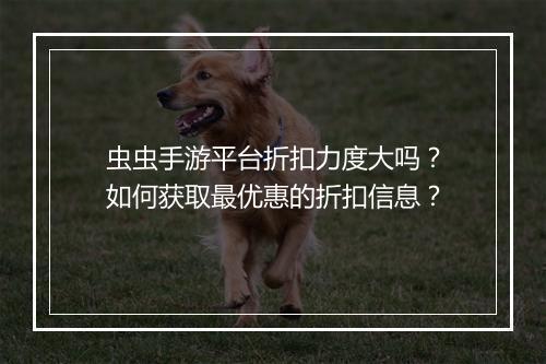 虫虫手游平台折扣力度大吗?如何获取最优惠的折扣信息?