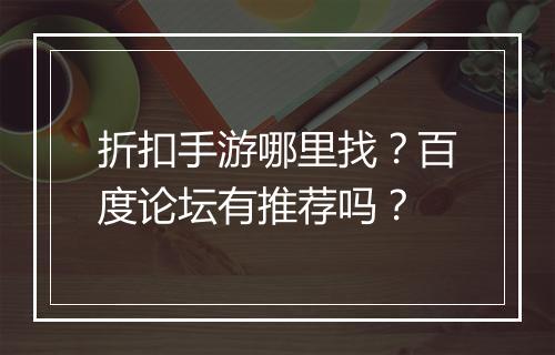 折扣手游哪里找?百度论坛有推荐吗?