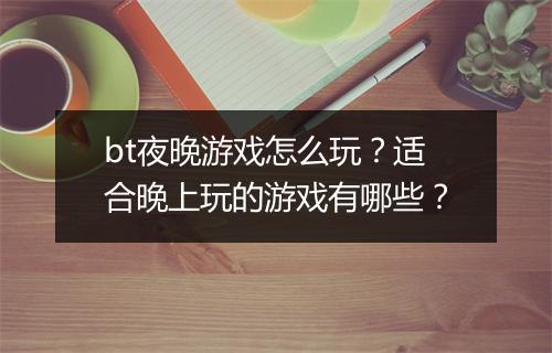 bt夜晚游戏怎么玩?适合晚上玩的游戏有哪些?